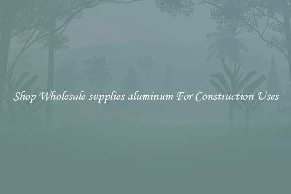 Shop Wholesale supplies aluminum For Construction Uses