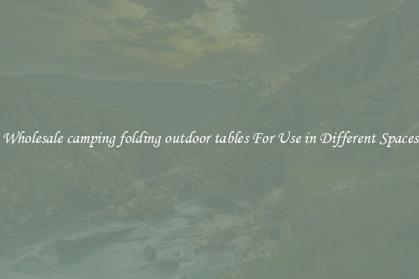 Wholesale camping folding outdoor tables For Use in Different Spaces
