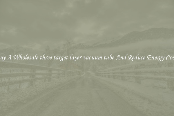 Buy A Wholesale three target layer vacuum tube And Reduce Energy Costs