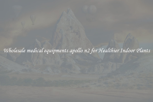 Wholesale medical equipments apollo n2 for Healthier Indoor Plants