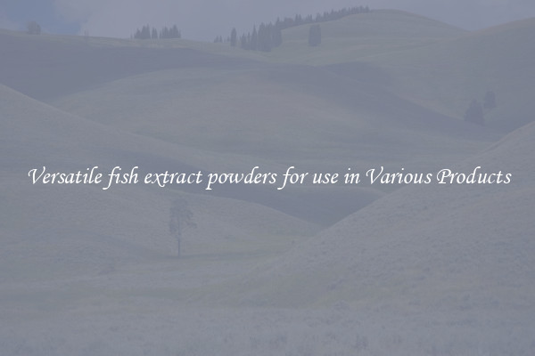 Versatile fish extract powders for use in Various Products