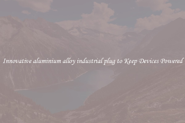 Innovative aluminium alloy industrial plug to Keep Devices Powered