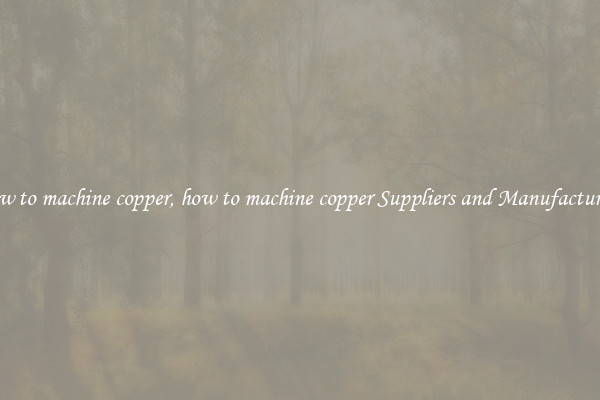 how to machine copper, how to machine copper Suppliers and Manufacturers