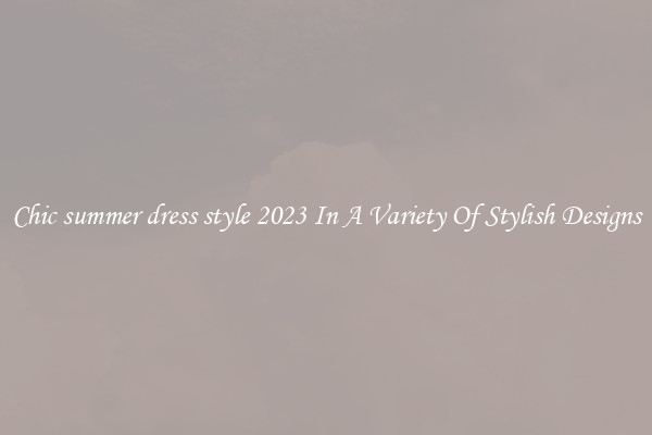 Chic summer dress style 2023 In A Variety Of Stylish Designs