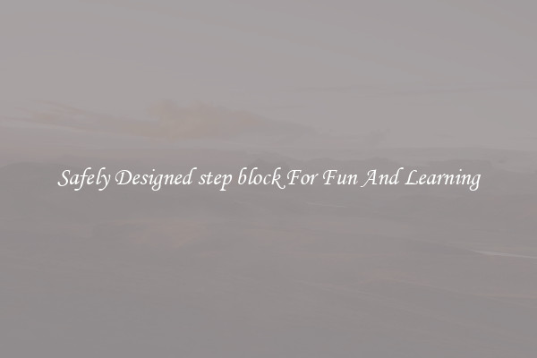 Safely Designed step block For Fun And Learning