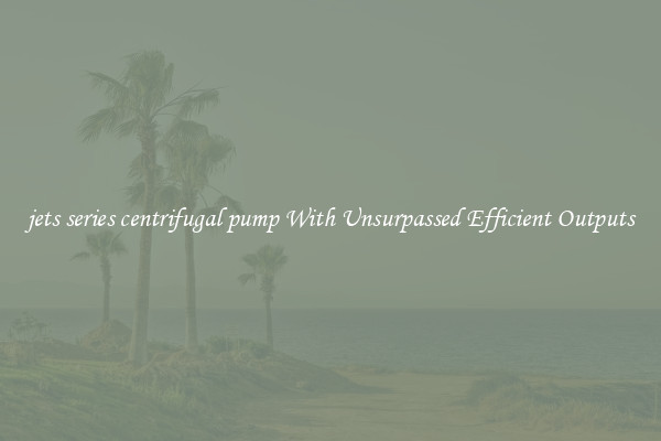 jets series centrifugal pump With Unsurpassed Efficient Outputs