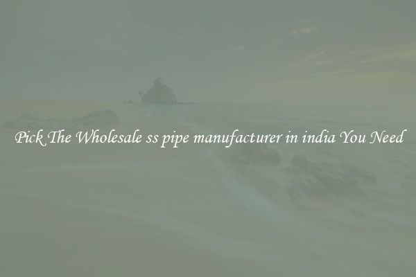 Pick The Wholesale ss pipe manufacturer in india You Need