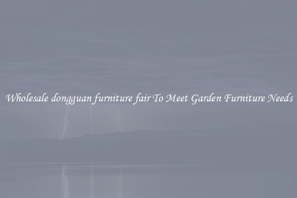 Wholesale dongguan furniture fair To Meet Garden Furniture Needs