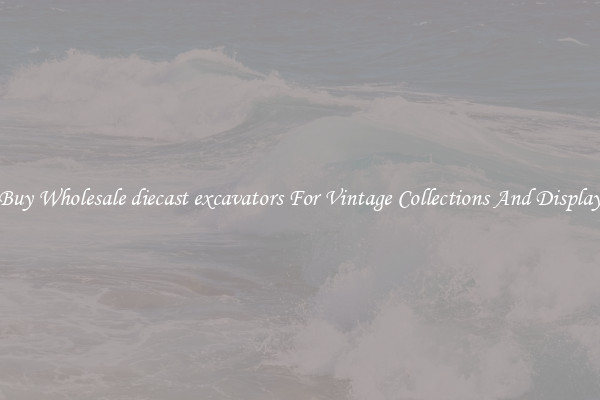 Buy Wholesale diecast excavators For Vintage Collections And Display