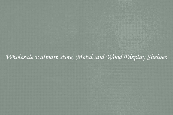 Wholesale walmart store, Metal and Wood Display Shelves 