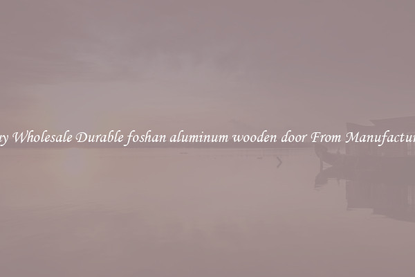 Buy Wholesale Durable foshan aluminum wooden door From Manufacturers