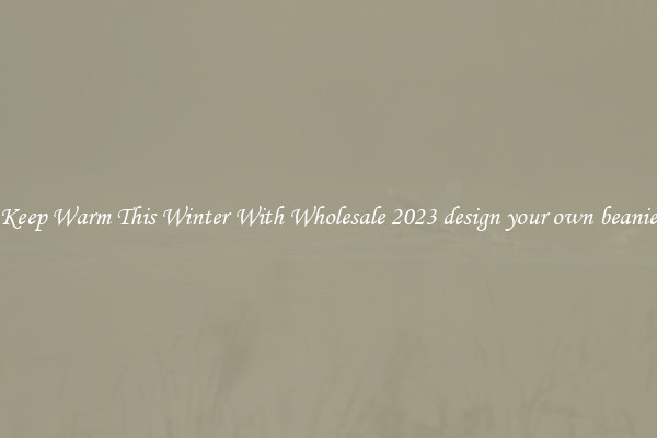 Keep Warm This Winter With Wholesale 2023 design your own beanie