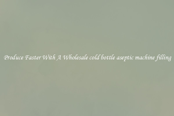 Produce Faster With A Wholesale cold bottle aseptic machine filling