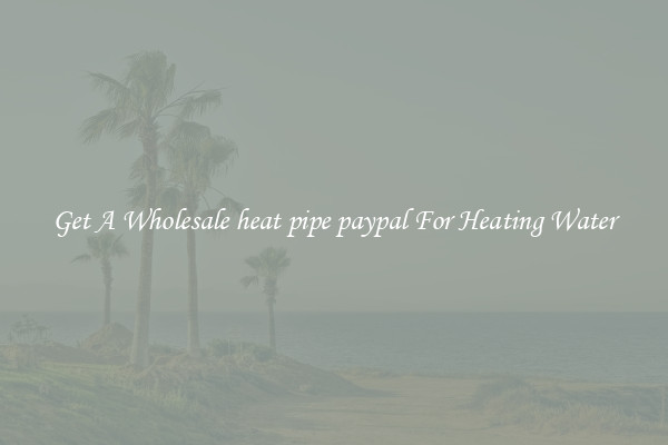 Get A Wholesale heat pipe paypal For Heating Water
