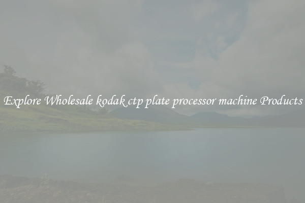 Explore Wholesale kodak ctp plate processor machine Products