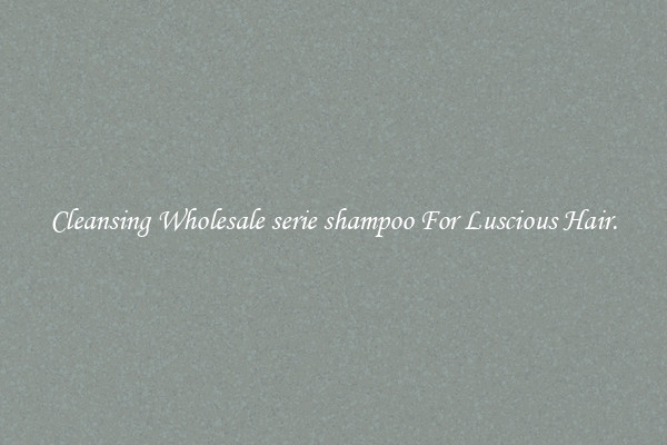 Cleansing Wholesale serie shampoo For Luscious Hair.