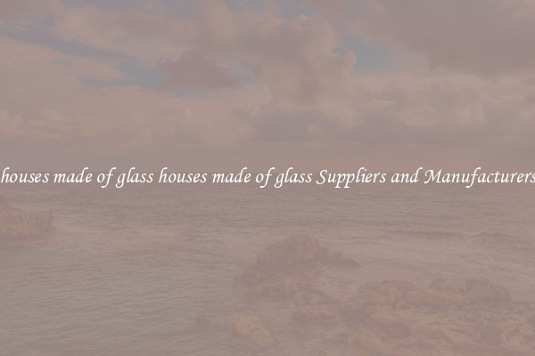 houses made of glass houses made of glass Suppliers and Manufacturers