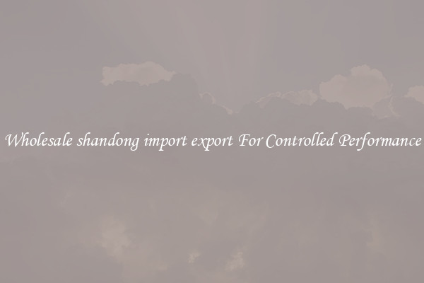 Wholesale shandong import export For Controlled Performance