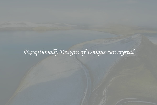 Exceptionally Designs of Unique zen crystal