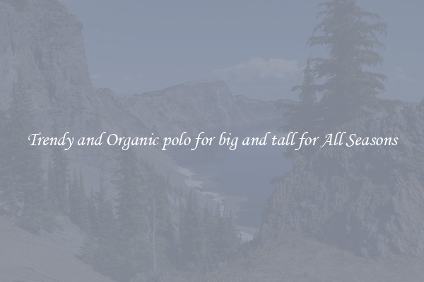 Trendy and Organic polo for big and tall for All Seasons