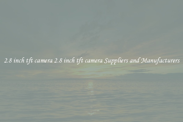 2.8 inch tft camera 2.8 inch tft camera Suppliers and Manufacturers