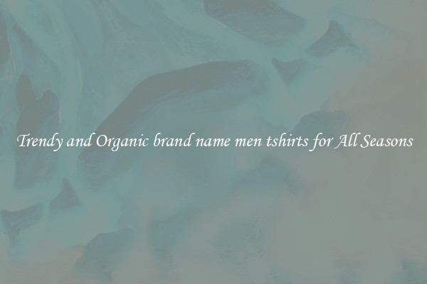 Trendy and Organic brand name men tshirts for All Seasons
