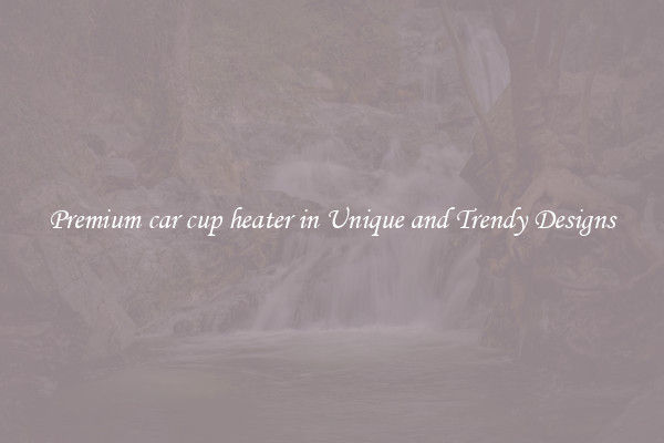 Premium car cup heater in Unique and Trendy Designs