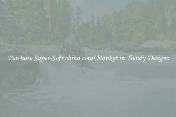 Purchase Super-Soft china coral blanket in Trendy Designs