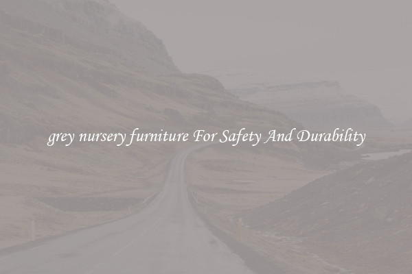 grey nursery furniture For Safety And Durability