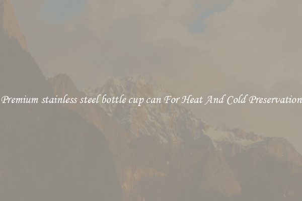 Premium stainless steel bottle cup can For Heat And Cold Preservation