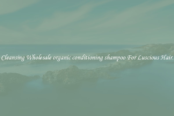 Cleansing Wholesale organic conditioning shampoo For Luscious Hair.