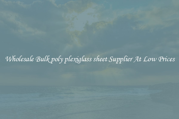 Wholesale Bulk poly plexiglass sheet Supplier At Low Prices