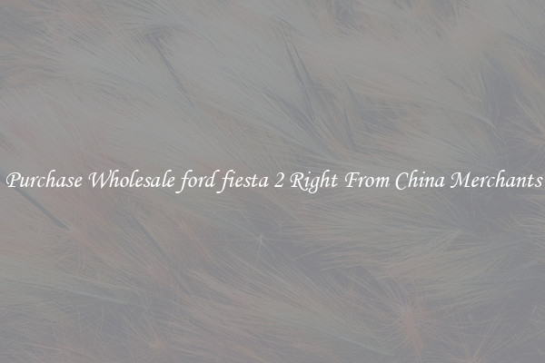 Purchase Wholesale ford fiesta 2 Right From China Merchants